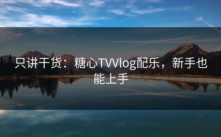 只讲干货：糖心TVVlog配乐，新手也能上手