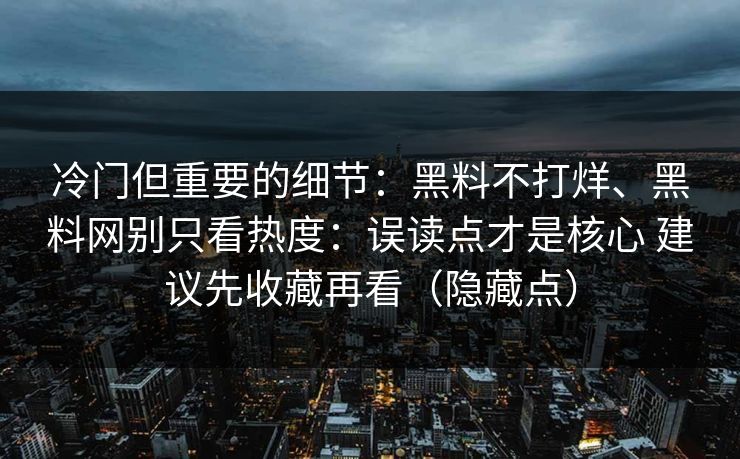 冷门但重要的细节：黑料不打烊、黑料网别只看热度：误读点才是核心 建议先收藏再看（隐藏点）