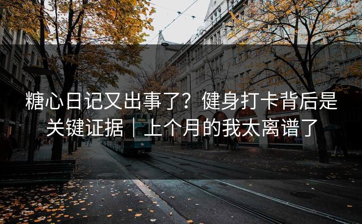 糖心日记又出事了？健身打卡背后是关键证据｜上个月的我太离谱了