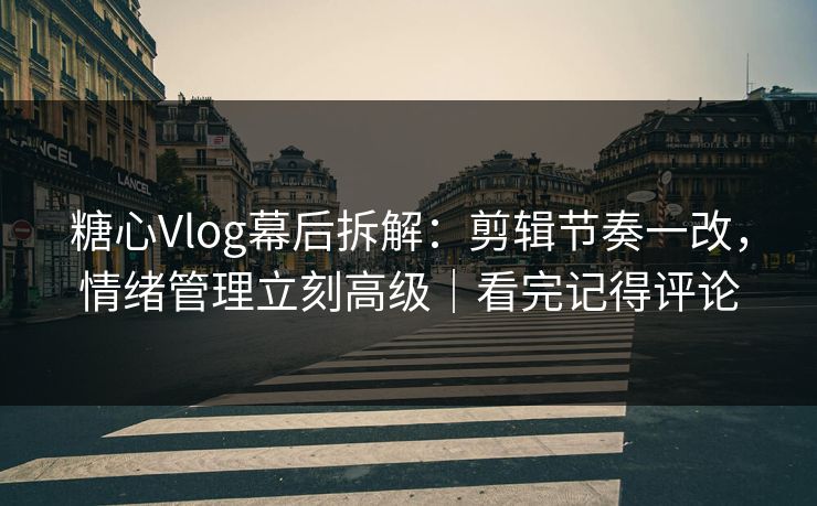 糖心Vlog幕后拆解：剪辑节奏一改，情绪管理立刻高级｜看完记得评论