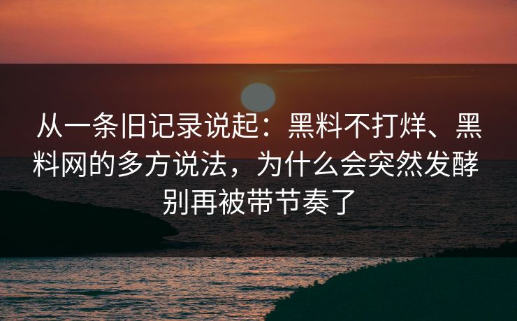 从一条旧记录说起：黑料不打烊、黑料网的多方说法，为什么会突然发酵 别再被带节奏了