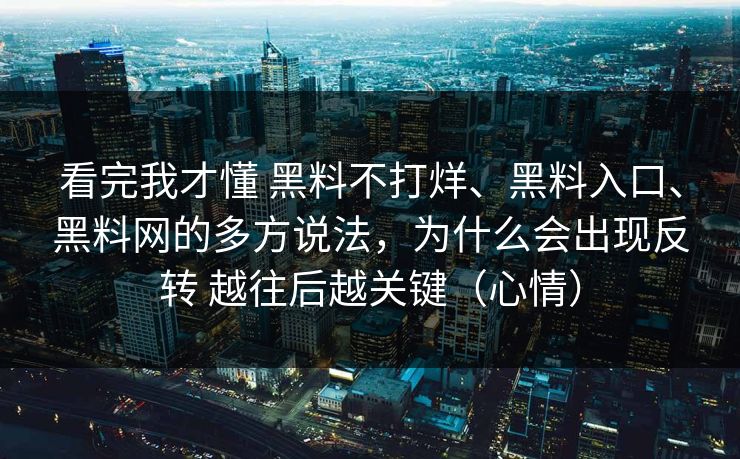 看完我才懂 黑料不打烊、黑料入口、黑料网的多方说法，为什么会出现反转 越往后越关键（心情）