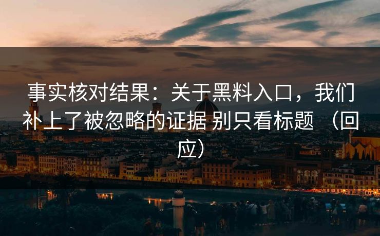 事实核对结果：关于黑料入口，我们补上了被忽略的证据 别只看标题 （回应）