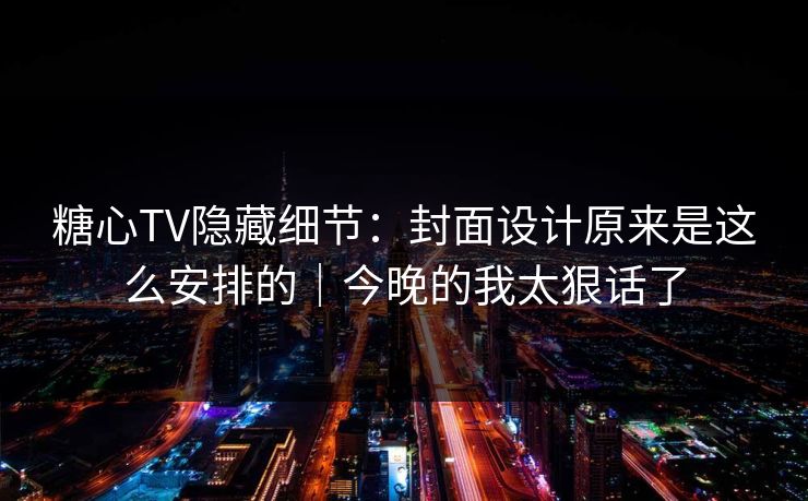 糖心TV隐藏细节：封面设计原来是这么安排的｜今晚的我太狠话了