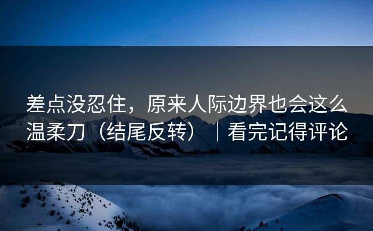 差点没忍住，原来人际边界也会这么温柔刀（结尾反转）｜看完记得评论