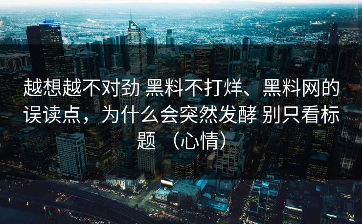 越想越不对劲 黑料不打烊、黑料网的误读点，为什么会突然发酵 别只看标题 （心情）