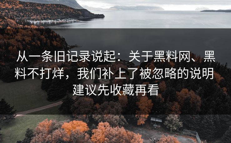 从一条旧记录说起：关于黑料网、黑料不打烊，我们补上了被忽略的说明 建议先收藏再看