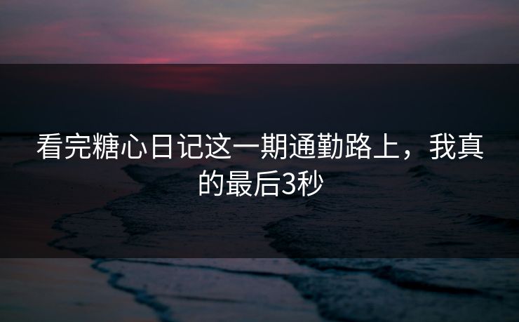 看完糖心日记这一期通勤路上，我真的最后3秒