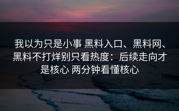 我以为只是小事 黑料入口、黑料网、黑料不打烊别只看热度：后续走向才是核心 两分钟看懂核心