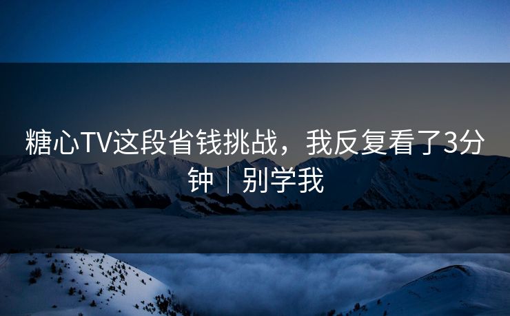 糖心TV这段省钱挑战，我反复看了3分钟｜别学我