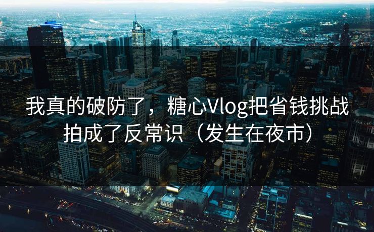 我真的破防了，糖心Vlog把省钱挑战拍成了反常识（发生在夜市）