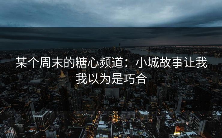 某个周末的糖心频道：小城故事让我我以为是巧合