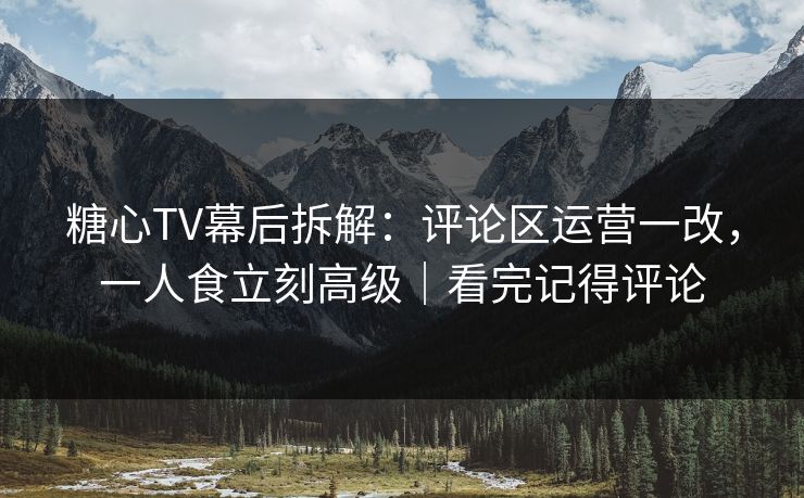 糖心TV幕后拆解：评论区运营一改，一人食立刻高级｜看完记得评论