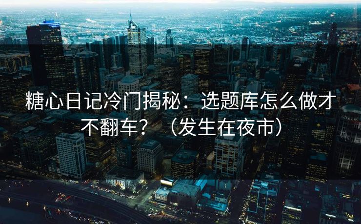 糖心日记冷门揭秘：选题库怎么做才不翻车？（发生在夜市）