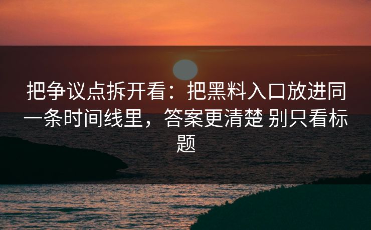 把争议点拆开看：把黑料入口放进同一条时间线里，答案更清楚 别只看标题