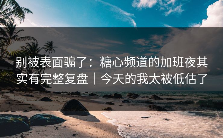 别被表面骗了：糖心频道的加班夜其实有完整复盘｜今天的我太被低估了