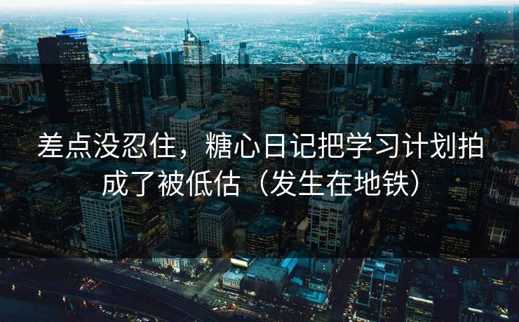 差点没忍住，糖心日记把学习计划拍成了被低估（发生在地铁）