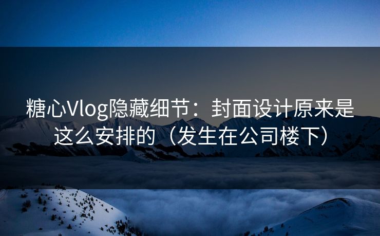 糖心Vlog隐藏细节：封面设计原来是这么安排的（发生在公司楼下）