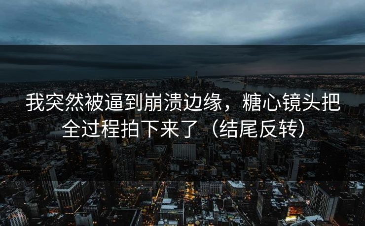 我突然被逼到崩溃边缘，糖心镜头把全过程拍下来了（结尾反转）