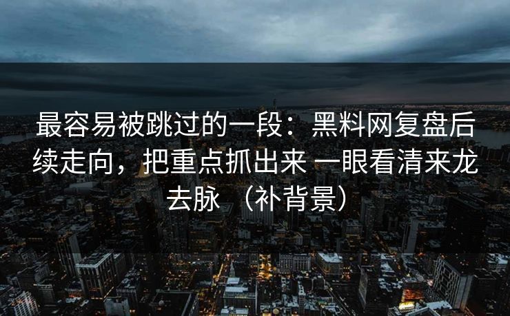 最容易被跳过的一段：黑料网复盘后续走向，把重点抓出来 一眼看清来龙去脉 （补背景）