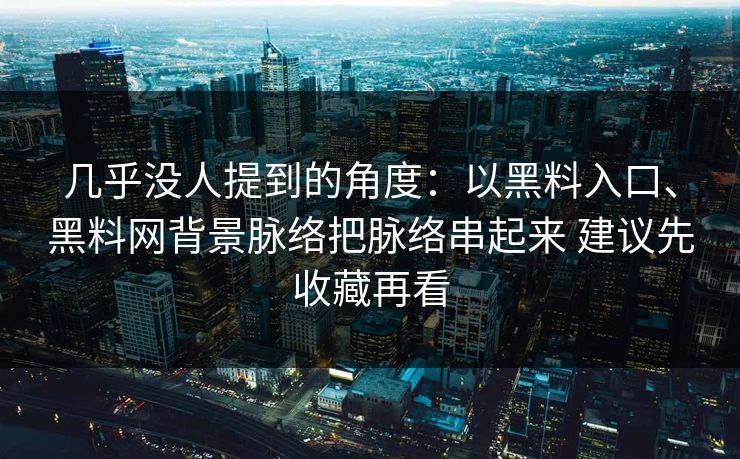 几乎没人提到的角度：以黑料入口、黑料网背景脉络把脉络串起来 建议先收藏再看