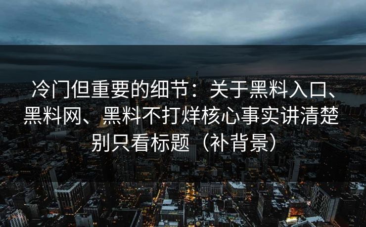 冷门但重要的细节：关于黑料入口、黑料网、黑料不打烊核心事实讲清楚 别只看标题（补背景）