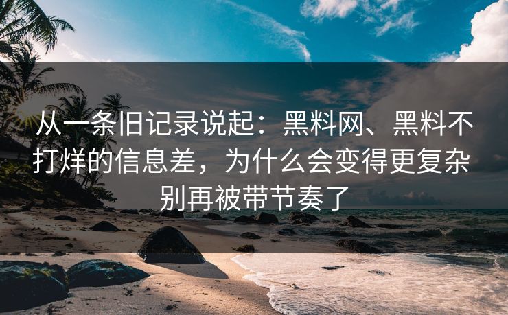 从一条旧记录说起：黑料网、黑料不打烊的信息差，为什么会变得更复杂 别再被带节奏了