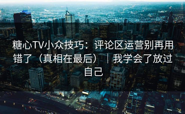糖心TV小众技巧：评论区运营别再用错了（真相在最后）｜我学会了放过自己