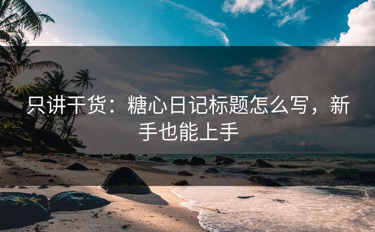 只讲干货：糖心日记标题怎么写，新手也能上手