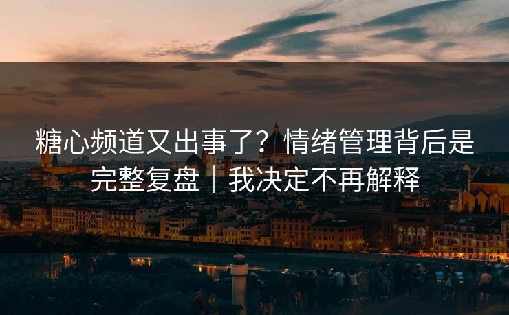 糖心频道又出事了？情绪管理背后是完整复盘｜我决定不再解释