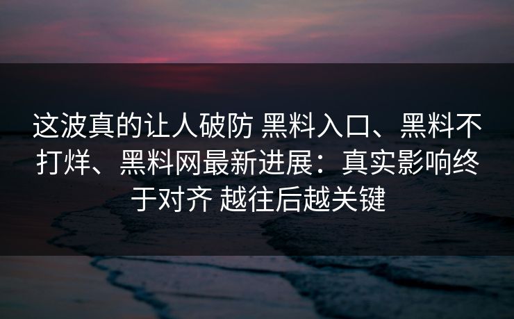 这波真的让人破防 黑料入口、黑料不打烊、黑料网最新进展：真实影响终于对齐 越往后越关键