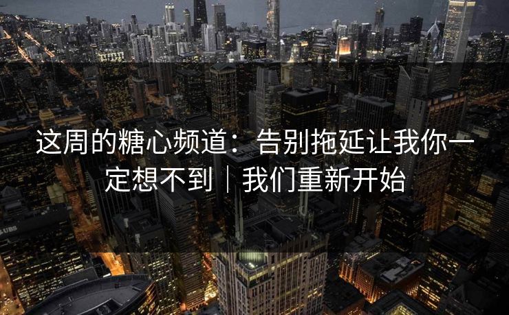这周的糖心频道：告别拖延让我你一定想不到｜我们重新开始