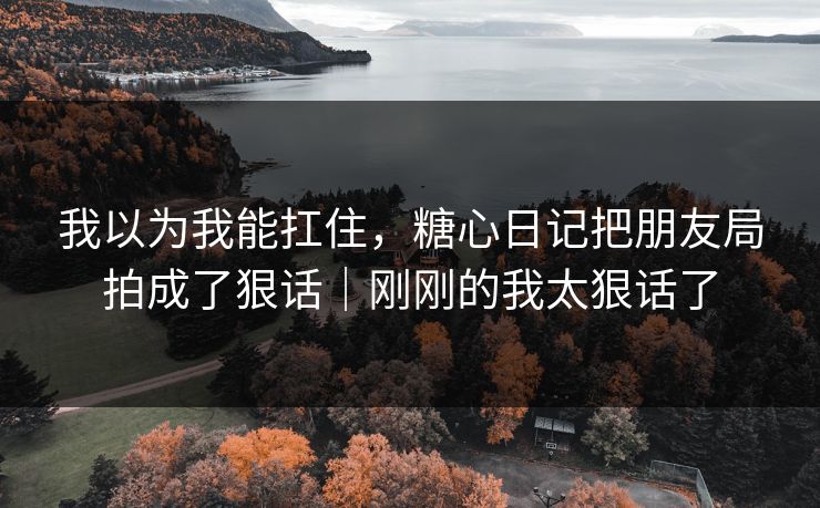 我以为我能扛住，糖心日记把朋友局拍成了狠话｜刚刚的我太狠话了