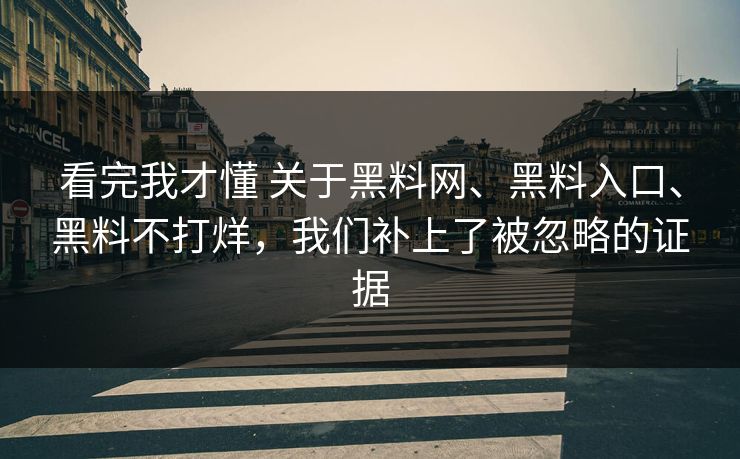 看完我才懂 关于黑料网、黑料入口、黑料不打烊，我们补上了被忽略的证据