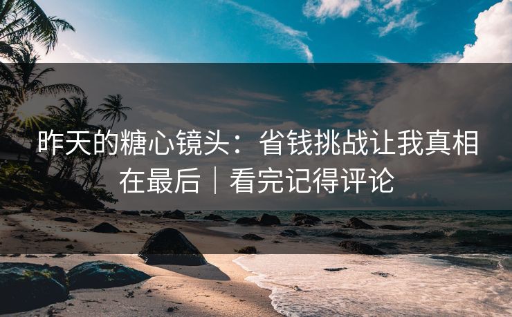 昨天的糖心镜头：省钱挑战让我真相在最后｜看完记得评论