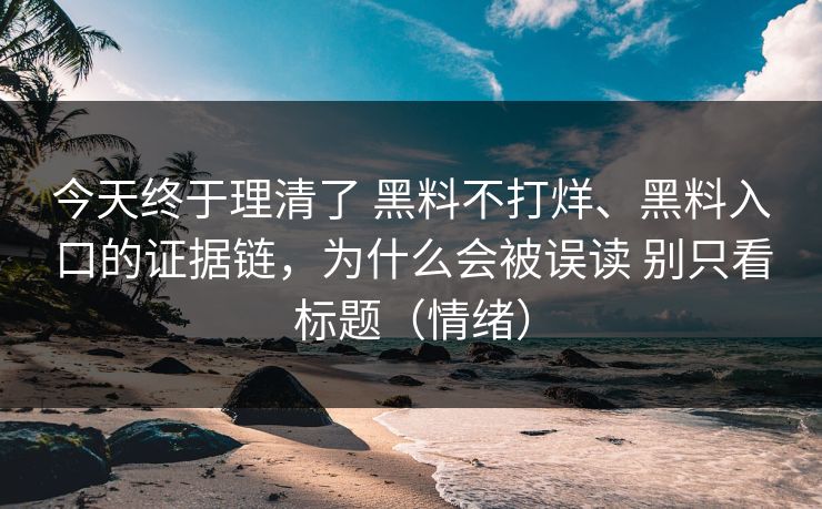 今天终于理清了 黑料不打烊、黑料入口的证据链，为什么会被误读 别只看标题（情绪）