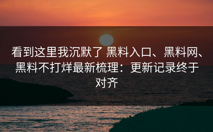 看到这里我沉默了 黑料入口、黑料网、黑料不打烊最新梳理：更新记录终于对齐