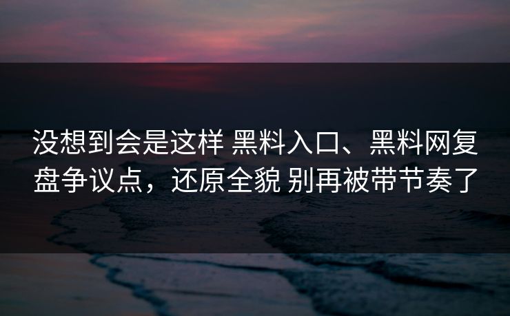 没想到会是这样 黑料入口、黑料网复盘争议点，还原全貌 别再被带节奏了