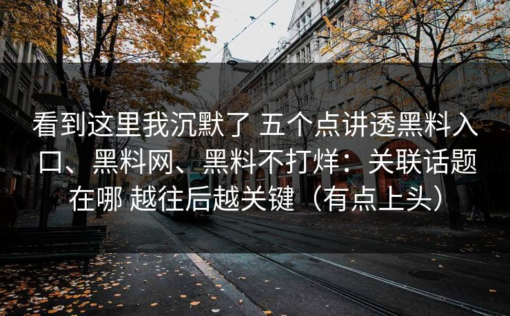 看到这里我沉默了 五个点讲透黑料入口、黑料网、黑料不打烊：关联话题在哪 越往后越关键（有点上头）
