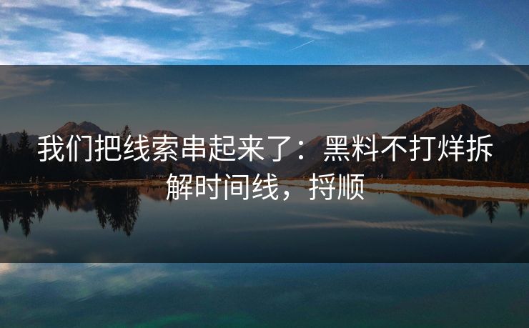 我们把线索串起来了：黑料不打烊拆解时间线，捋顺