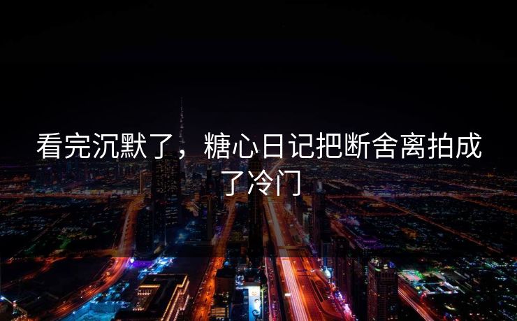 看完沉默了，糖心日记把断舍离拍成了冷门
