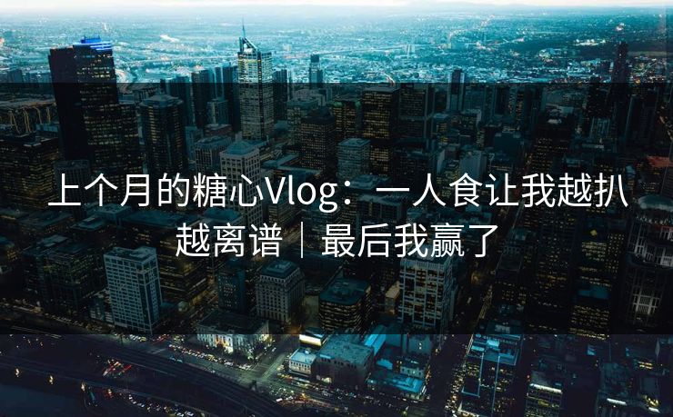 上个月的糖心Vlog：一人食让我越扒越离谱｜最后我赢了