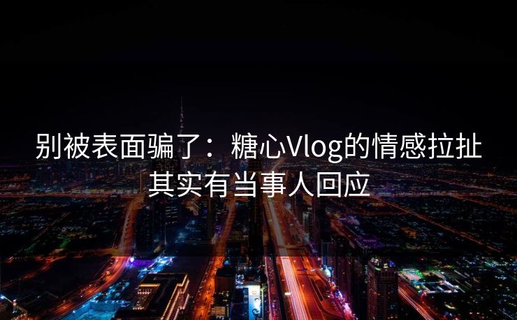 别被表面骗了：糖心Vlog的情感拉扯其实有当事人回应