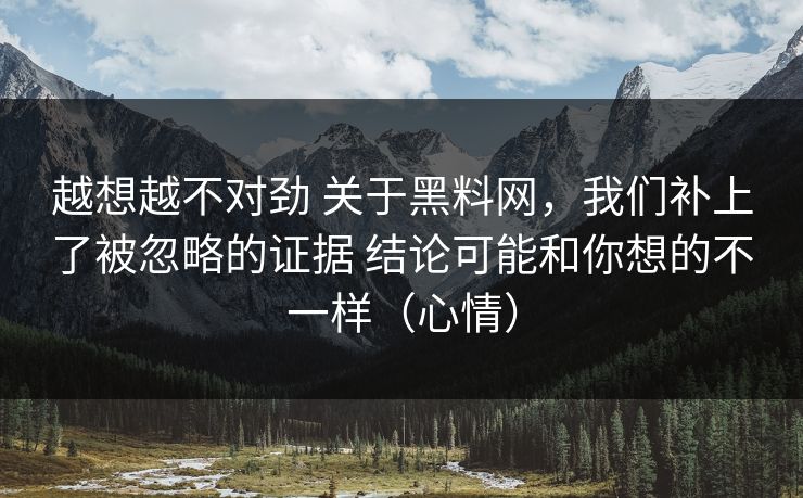 越想越不对劲 关于黑料网，我们补上了被忽略的证据 结论可能和你想的不一样（心情）