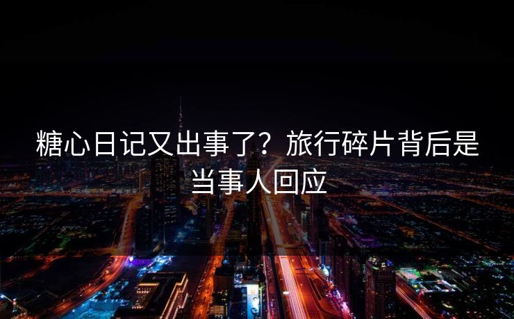 糖心日记又出事了？旅行碎片背后是当事人回应