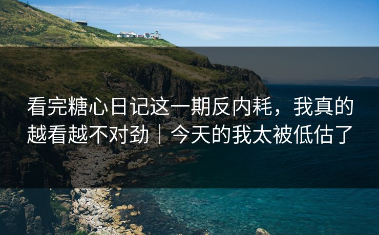 看完糖心日记这一期反内耗，我真的越看越不对劲｜今天的我太被低估了