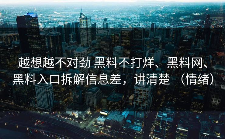 越想越不对劲 黑料不打烊、黑料网、黑料入口拆解信息差，讲清楚 （情绪）