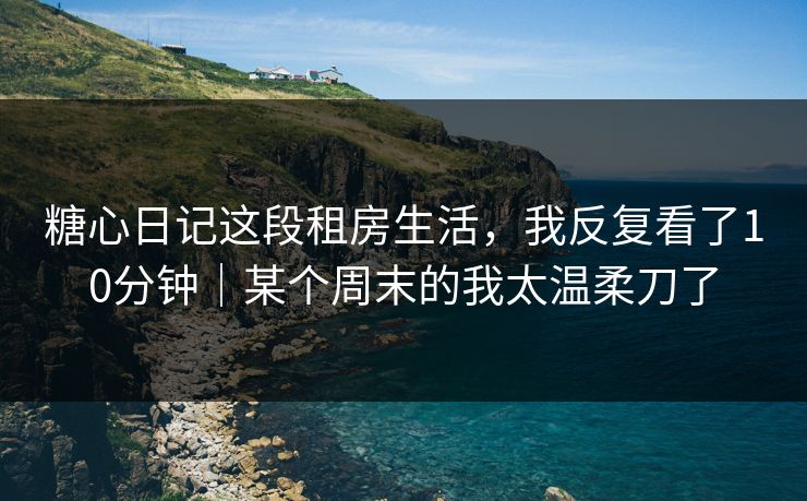 糖心日记这段租房生活，我反复看了10分钟｜某个周末的我太温柔刀了