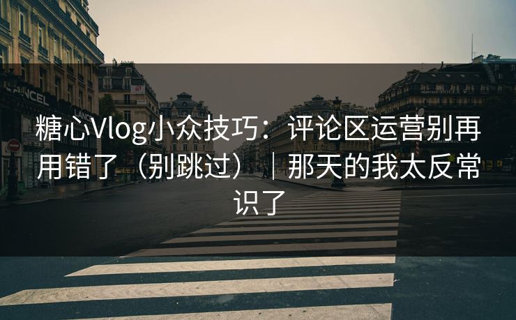 糖心Vlog小众技巧：评论区运营别再用错了（别跳过）｜那天的我太反常识了