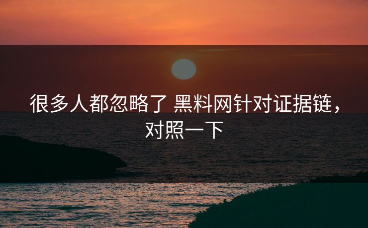 很多人都忽略了 黑料网针对证据链，对照一下
